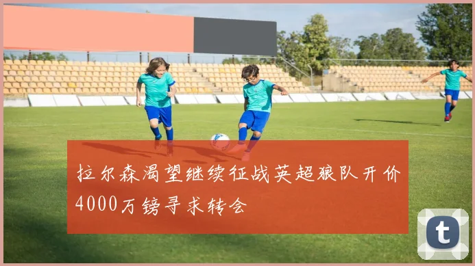 拉尔森渴望继续征战英超狼队开价4000万镑寻求转会