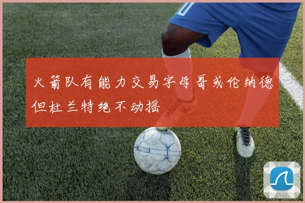 火箭队有能力交易字母哥或伦纳德但杜兰特绝不动摇