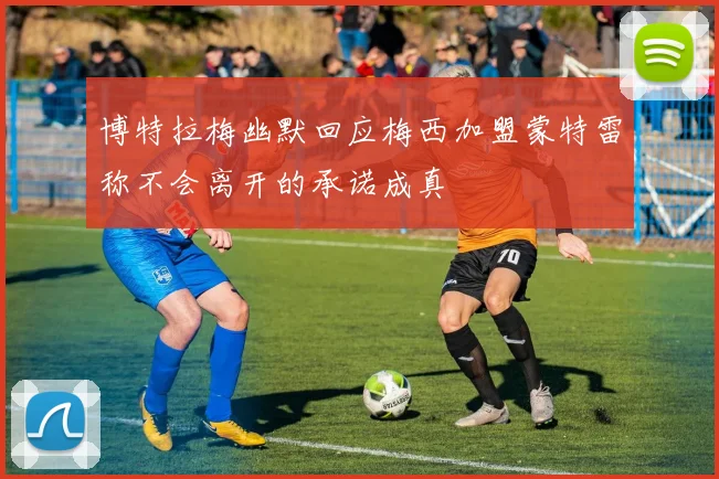 博特拉梅幽默回应梅西加盟蒙特雷称不会离开的承诺成真