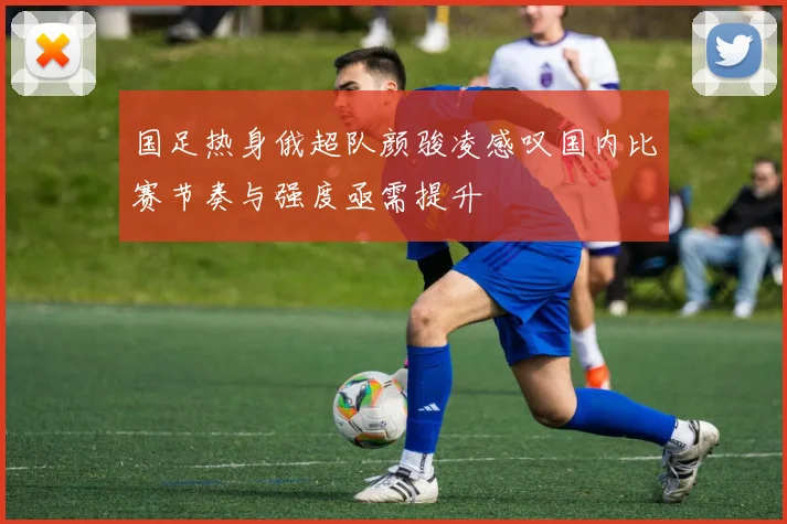 国足热身俄超队颜骏凌感叹国内比赛节奏与强度亟需提升