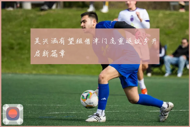 吴兴涵有望租借津门虎重返故乡开启新篇章