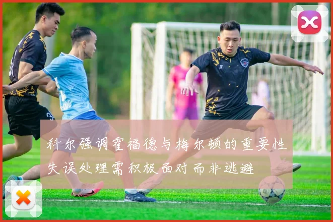 科尔强调霍福德与梅尔顿的重要性失误处理需积极面对而非逃避