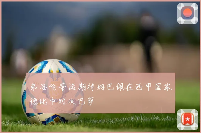 弗洛伦蒂诺期待姆巴佩在西甲国家德比中对决巴萨