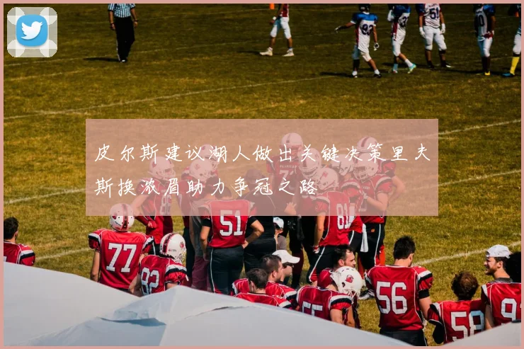 皮尔斯建议湖人做出关键决策里夫斯换浓眉助力争冠之路