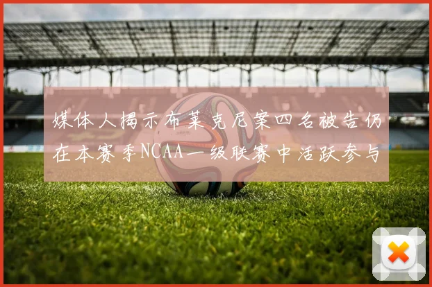 媒体人揭示布莱克尼案四名被告仍在本赛季NCAA一级联赛中活跃参与