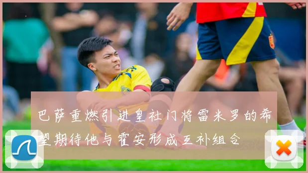 巴萨重燃引进皇社门将雷米罗的希望期待他与霍安形成互补组合
