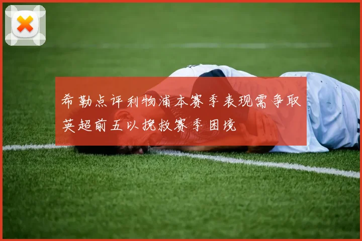希勒点评利物浦本赛季表现需争取英超前五以挽救赛季困境