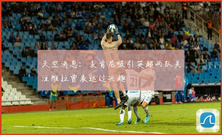 天空消息：麦肯尼吸引英超两队关注维拉曾表达过兴趣