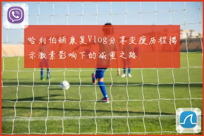 哈利伯顿康复Vlog分享变瘦历程揭示激素影响下的减重之路