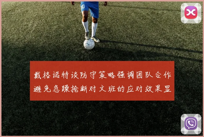 戴格诺特谈防守策略强调团队合作避免急躁抢断对文班的应对效果显著
