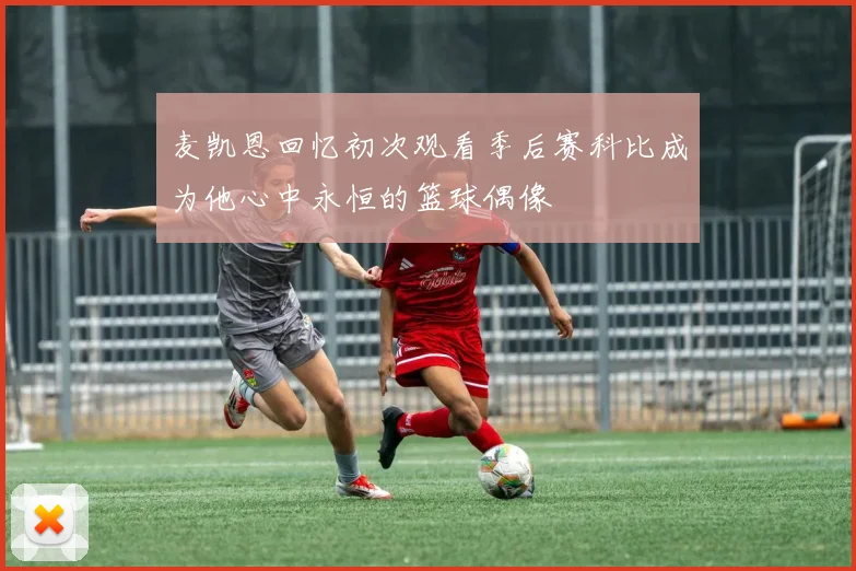 麦凯恩回忆初次观看季后赛科比成为他心中永恒的篮球偶像