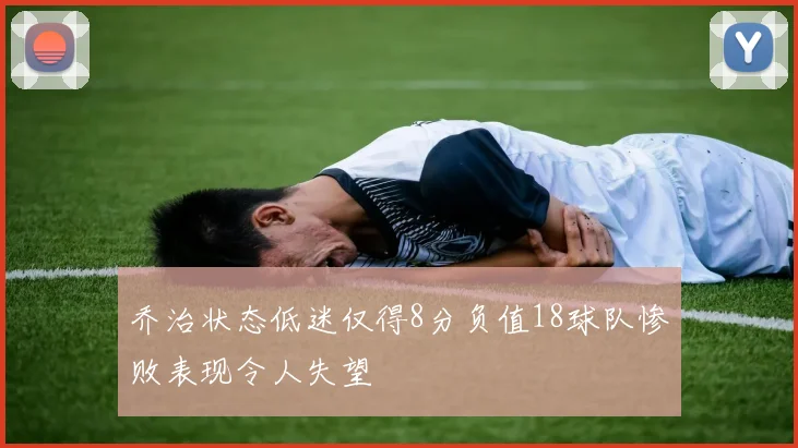 乔治状态低迷仅得8分负值18球队惨败表现令人失望