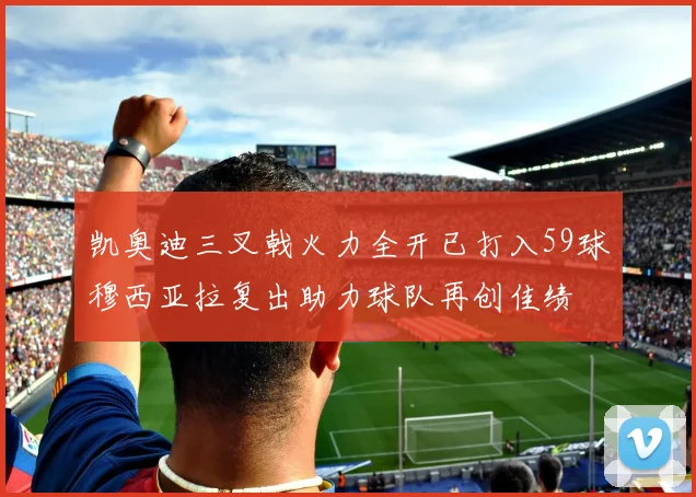 凯奥迪三叉戟火力全开已打入59球穆西亚拉复出助力球队再创佳绩