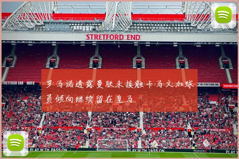 罗马诺透露曼联未接触卡马文加球员倾向继续留在皇马