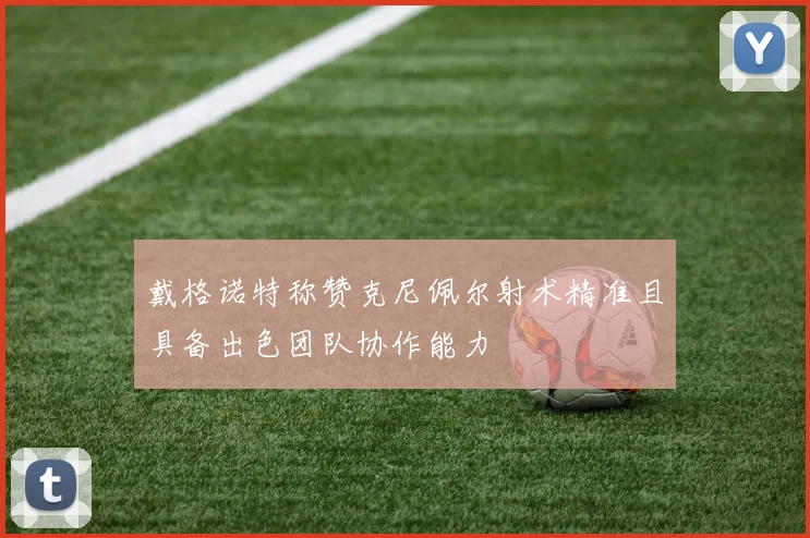 戴格诺特称赞克尼佩尔射术精准且具备出色团队协作能力