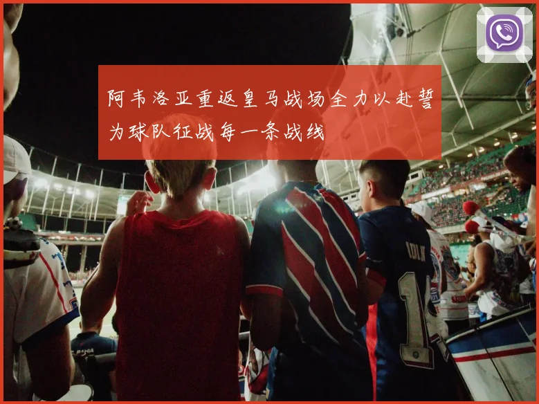 阿韦洛亚重返皇马战场全力以赴誓为球队征战每一条战线