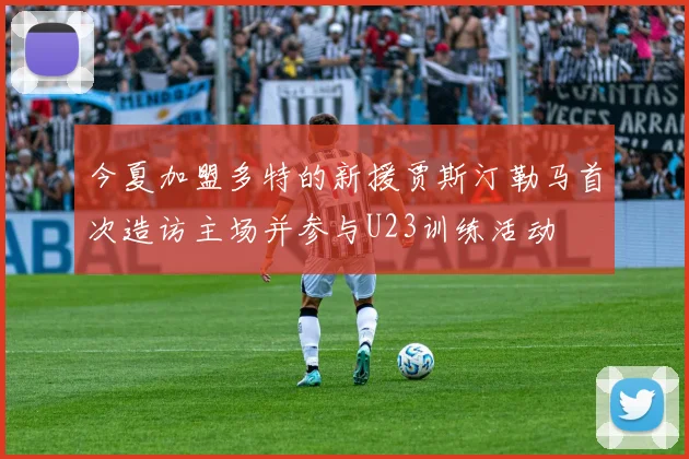 今夏加盟多特的新援贾斯汀勒马首次造访主场并参与U23训练活动