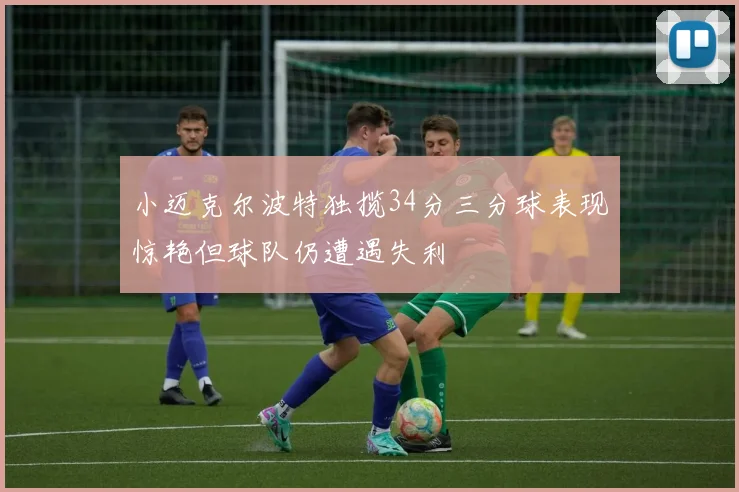 小迈克尔波特独揽34分三分球表现惊艳但球队仍遭遇失利