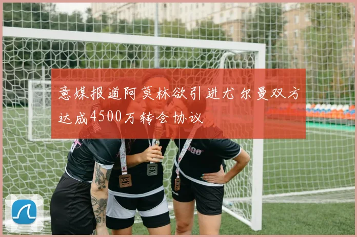 意媒报道阿莫林欲引进尤尔曼双方达成4500万转会协议