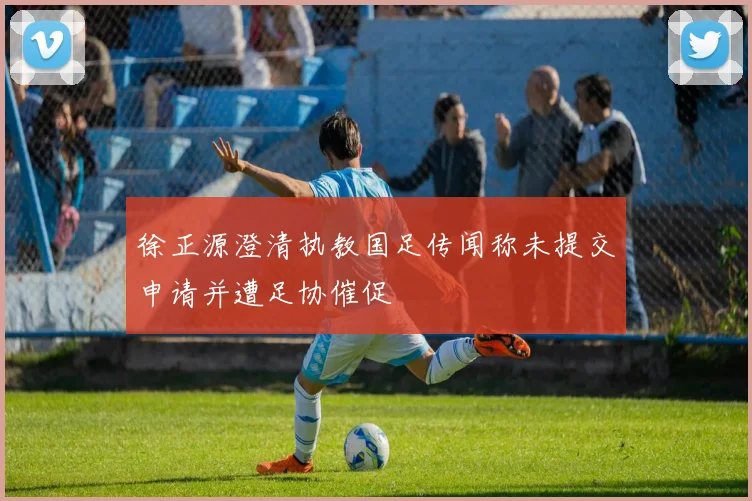 徐正源澄清执教国足传闻称未提交申请并遭足协催促