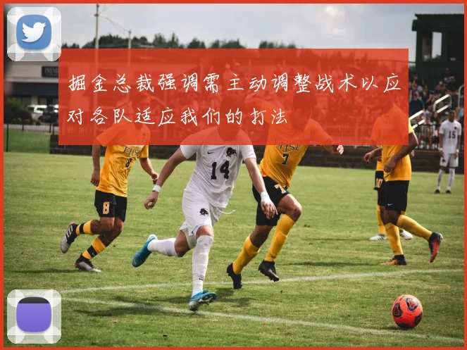 掘金总裁强调需主动调整战术以应对各队适应我们的打法